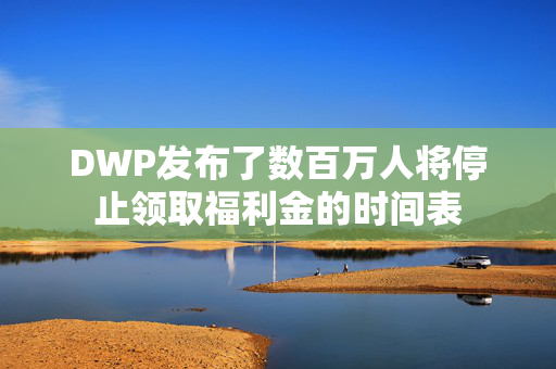 DWP发布了数百万人将停止领取福利金的时间表