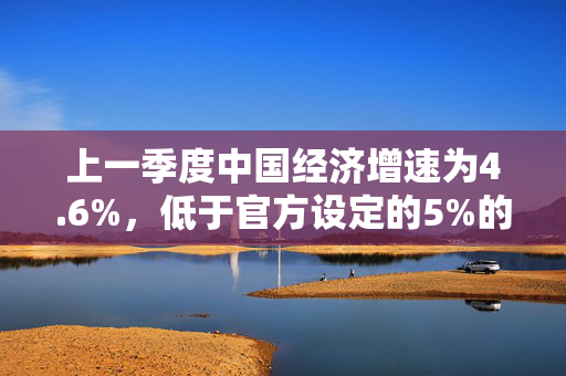 上一季度中国经济增速为4.6%，低于官方设定的5%的目标