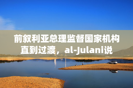 前叙利亚总理监督国家机构直到过渡，al-Julani说