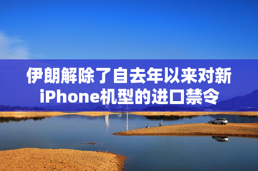 伊朗解除了自去年以来对新iPhone机型的进口禁令