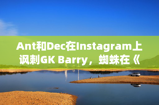 Ant和Dec在Instagram上讽刺GK Barry，蜘蛛在《我是名人》片场爬行