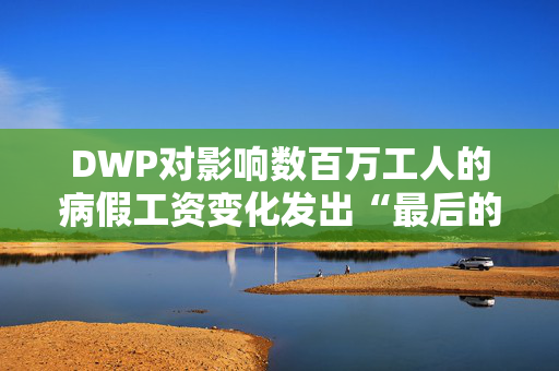 DWP对影响数百万工人的病假工资变化发出“最后的机会”警告