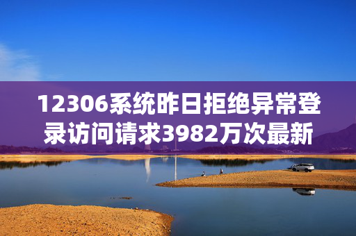 12306系统昨日拒绝异常登录访问请求3982万次最新余票信息→