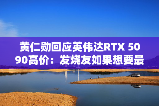 黄仁勋回应英伟达RTX 5090高价：发烧友如果想要最好的产品 就不会省钱