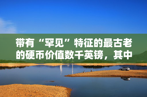 带有“罕见”特征的最古老的硬币价值数千英镑，其中一枚售价为20万英镑