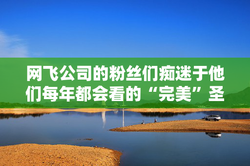 网飞公司的粉丝们痴迷于他们每年都会看的“完美”圣诞电影