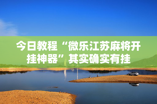 今日教程“微乐江苏麻将开挂神器”其实确实有挂