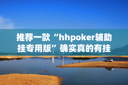 推荐一款“hhpoker辅助挂专用版”确实真的有挂