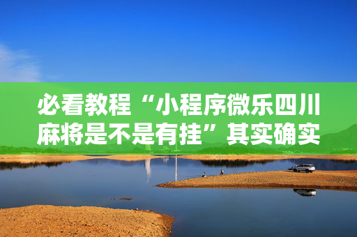 必看教程“小程序微乐四川麻将是不是有挂”其实确实有挂