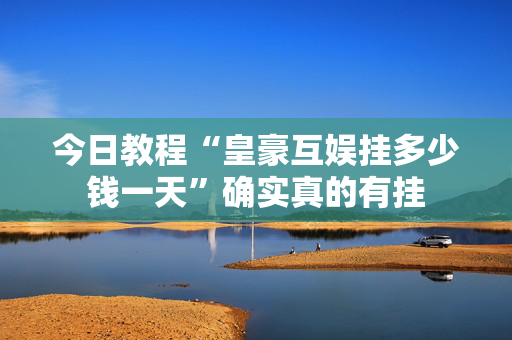 今日教程“皇豪互娱挂多少钱一天”确实真的有挂