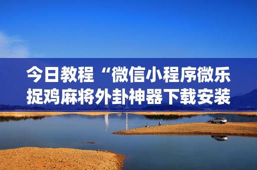 今日教程“微信小程序微乐捉鸡麻将外卦神器下载安装免费”(原来真的有挂)-知乎