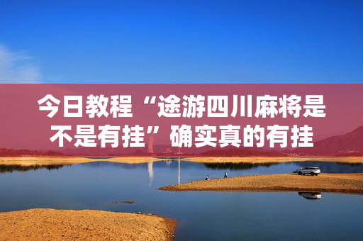 今日教程“途游四川麻将是不是有挂”确实真的有挂