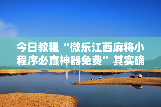 今日教程“微乐江西麻将小程序必赢神器免费”其实确实有挂