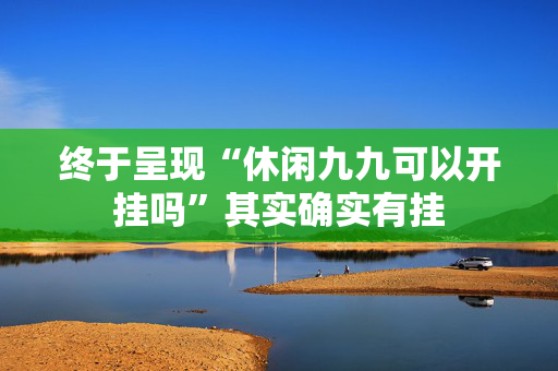 终于呈现“休闲九九可以开挂吗”其实确实有挂