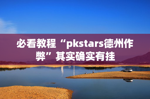 必看教程“pkstars德州作弊”其实确实有挂