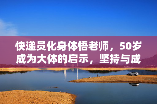 快递员化身体悟老师，50岁成为大体的启示，坚持与成长之路