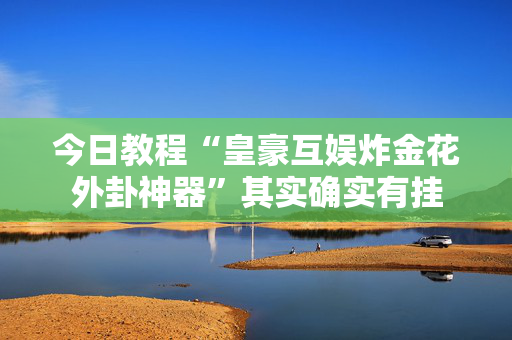 今日教程“皇豪互娱炸金花外卦神器”其实确实有挂