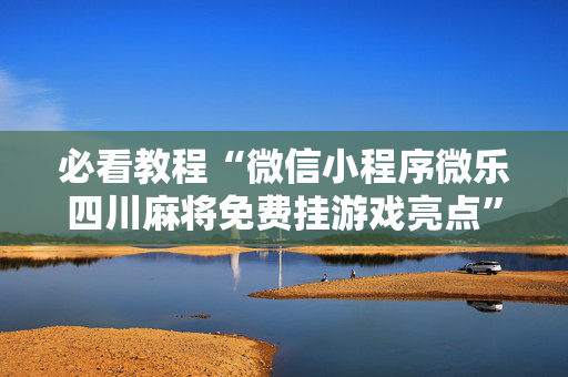 必看教程“微信小程序微乐四川麻将免费挂游戏亮点”确实真的有挂