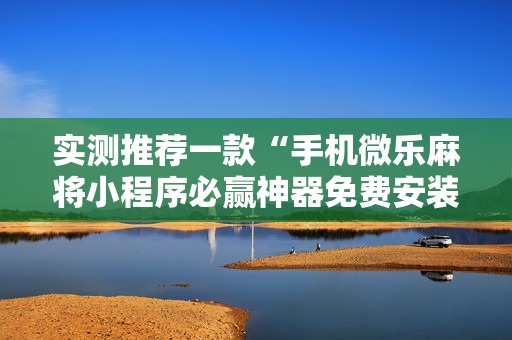 实测推荐一款“手机微乐麻将小程序必赢神器免费安装”其实确实有挂