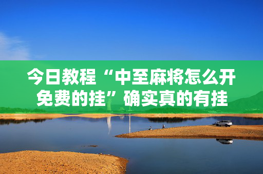 今日教程“中至麻将怎么开免费的挂”确实真的有挂