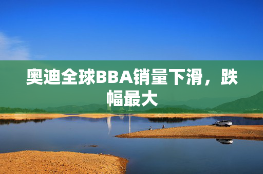 奥迪全球BBA销量下滑，跌幅最大