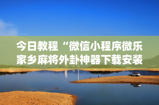 今日教程“微信小程序微乐家乡麻将外卦神器下载安装”(确实是有挂)-知乎