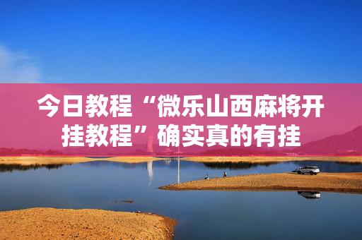 今日教程“微乐山西麻将开挂教程”确实真的有挂