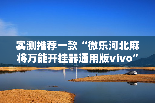 实测推荐一款“微乐河北麻将万能开挂器通用版vivo”其实确实有挂