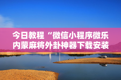 今日教程“微信小程序微乐内蒙麻将外卦神器下载安装”其实确实有挂