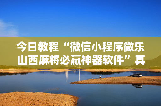 今日教程“微信小程序微乐山西麻将必赢神器软件”其实确实有挂