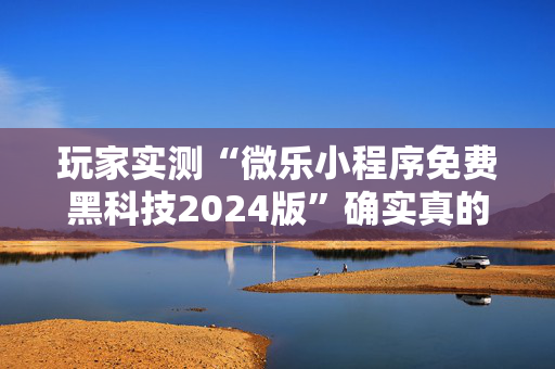 玩家实测“微乐小程序免费黑科技2024版”确实真的有挂