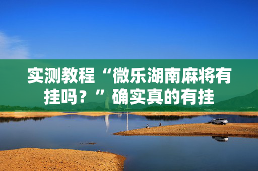 实测教程“微乐湖南麻将有挂吗？”确实真的有挂