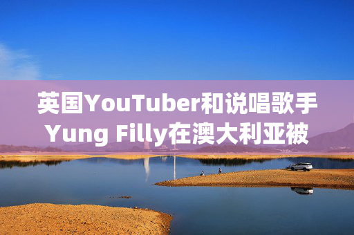 英国YouTuber和说唱歌手Yung Filly在澳大利亚被指控强奸