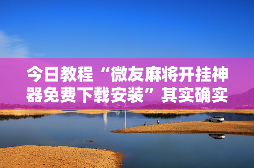 今日教程“微友麻将开挂神器免费下载安装”其实确实有挂