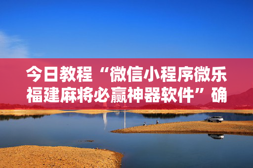 今日教程“微信小程序微乐福建麻将必赢神器软件”确实真的有挂