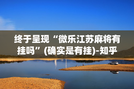 终于呈现“微乐江苏麻将有挂吗”(确实是有挂)-知乎