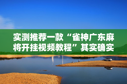 实测推荐一款“雀神广东麻将开挂视频教程”其实确实有挂