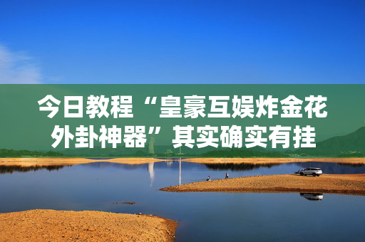 今日教程“皇豪互娱炸金花外卦神器”其实确实有挂