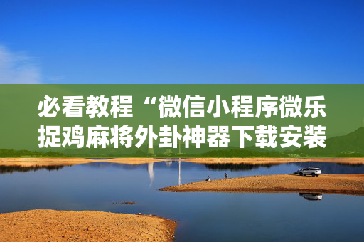 必看教程“微信小程序微乐捉鸡麻将外卦神器下载安装”确实真的有挂