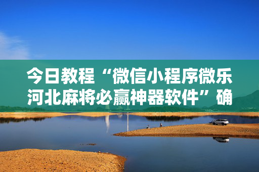 今日教程“微信小程序微乐河北麻将必赢神器软件”确实真的有挂