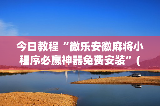 今日教程“微乐安徽麻将小程序必赢神器免费安装”(原来真的有挂)-知乎