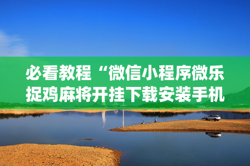 必看教程“微信小程序微乐捉鸡麻将开挂下载安装手机版”(原来真的有挂)-知乎