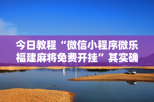 今日教程“微信小程序微乐福建麻将免费开挂”其实确实有挂