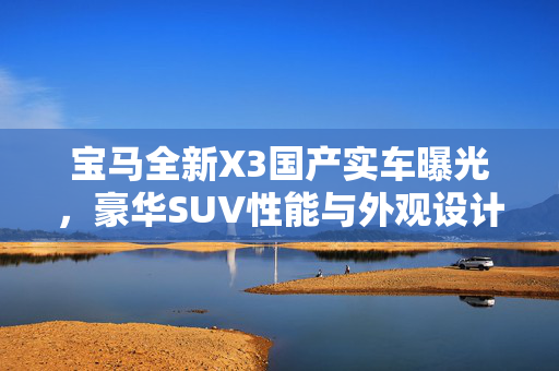 宝马全新X3国产实车曝光，豪华SUV性能与外观设计