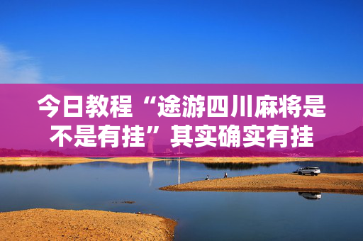 今日教程“途游四川麻将是不是有挂”其实确实有挂