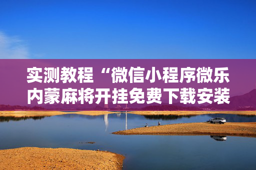 实测教程“微信小程序微乐内蒙麻将开挂免费下载安装”确实真的有挂