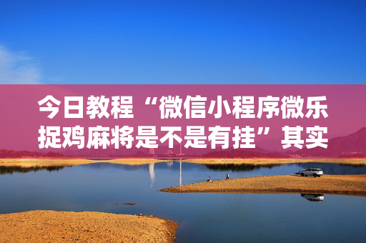 今日教程“微信小程序微乐捉鸡麻将是不是有挂”其实确实有挂