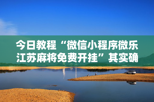 今日教程“微信小程序微乐江苏麻将免费开挂”其实确实有挂