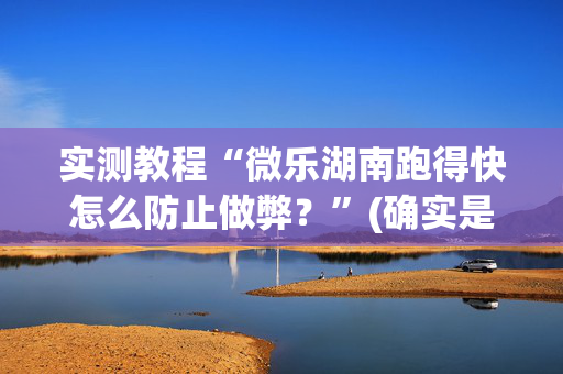 实测教程“微乐湖南跑得快怎么防止做弊？”(确实是有挂)-知乎