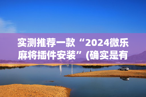 实测推荐一款“2024微乐麻将插件安装”(确实是有挂)-知乎